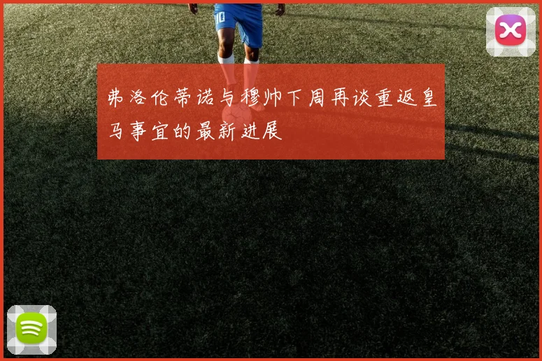 弗洛伦蒂诺与穆帅下周再谈重返皇马事宜的最新进展