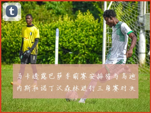 马卡透露巴萨季前赛安排将与乌迪内斯和诺丁汉森林进行三角赛对决