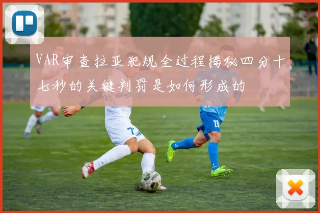 VAR审查拉亚犯规全过程揭秘四分十七秒的关键判罚是如何形成的