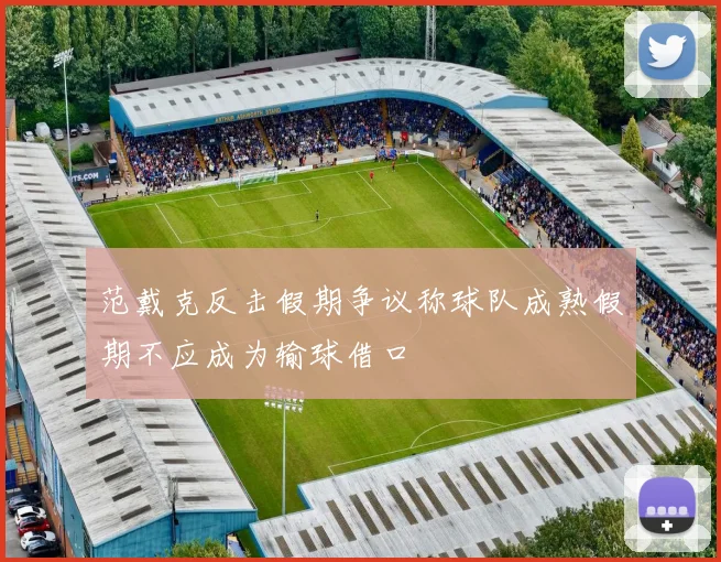 范戴克反击假期争议称球队成熟假期不应成为输球借口