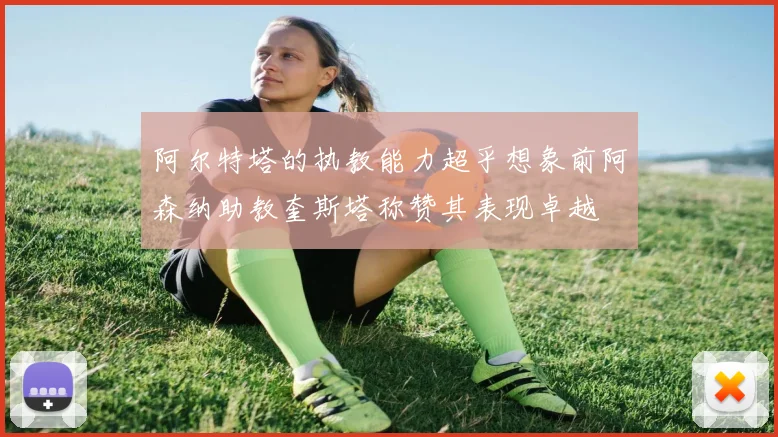 阿尔特塔的执教能力超乎想象前阿森纳助教奎斯塔称赞其表现卓越