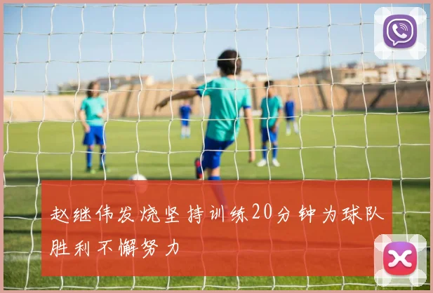 赵继伟发烧坚持训练20分钟为球队胜利不懈努力