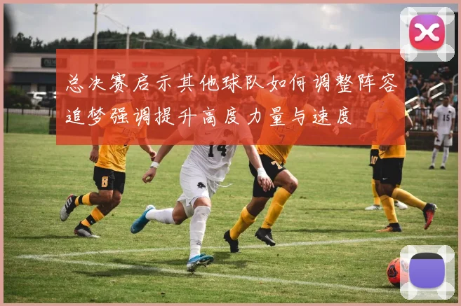 总决赛启示其他球队如何调整阵容追梦强调提升高度力量与速度