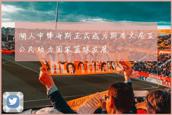 湖人中锋海斯正式成为斯洛文尼亚公民助力国家篮球发展