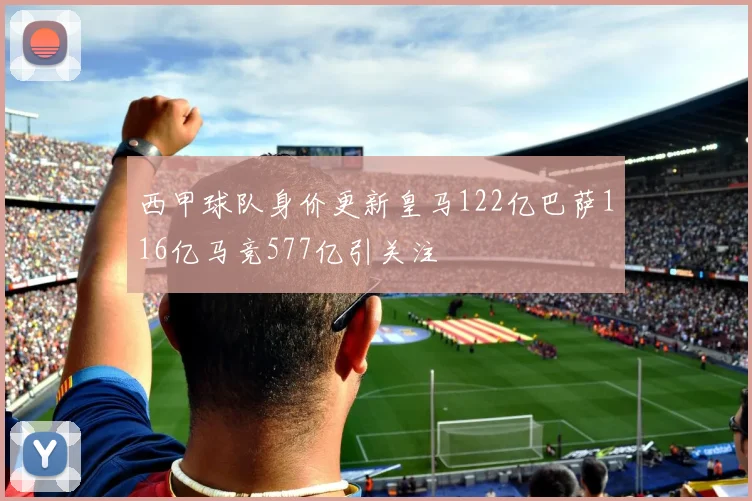 西甲球队身价更新皇马122亿巴萨116亿马竞577亿引关注