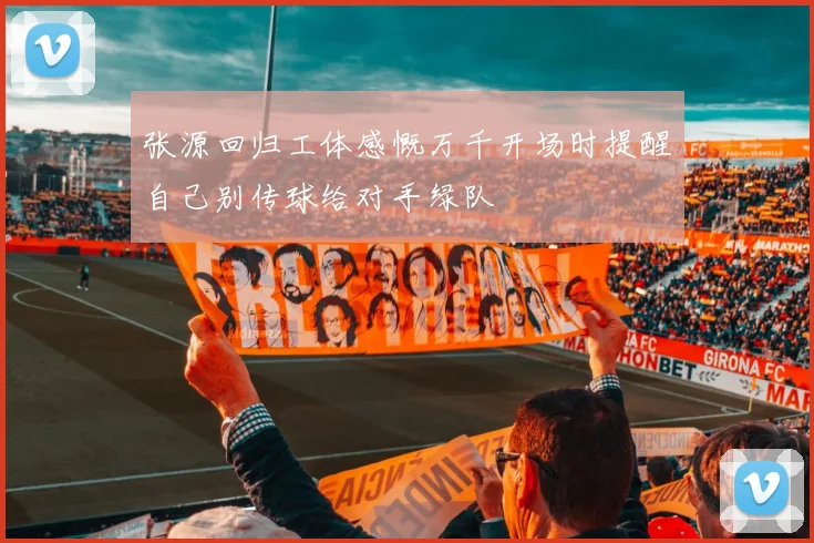 张源回归工体感慨万千开场时提醒自己别传球给对手绿队
