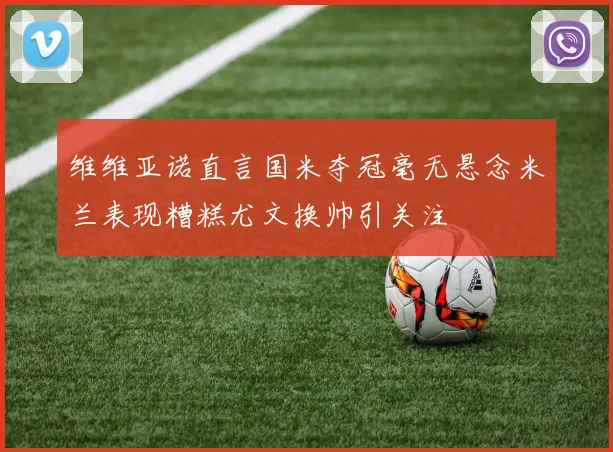 维维亚诺直言国米夺冠毫无悬念米兰表现糟糕尤文换帅引关注
