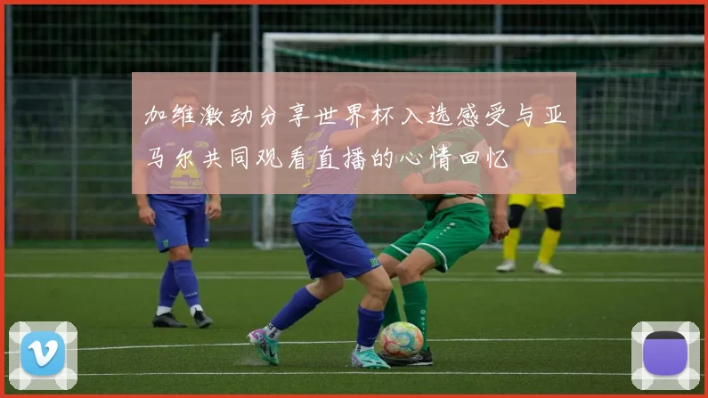 加维激动分享世界杯入选感受与亚马尔共同观看直播的心情回忆