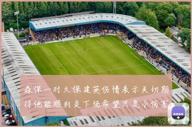 森保一对久保建英伤情表示关切期待他能顺利走下场希望只是小伤害