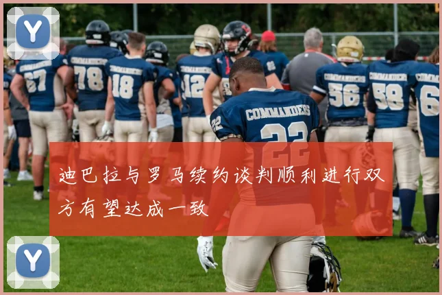 迪巴拉与罗马续约谈判顺利进行双方有望达成一致