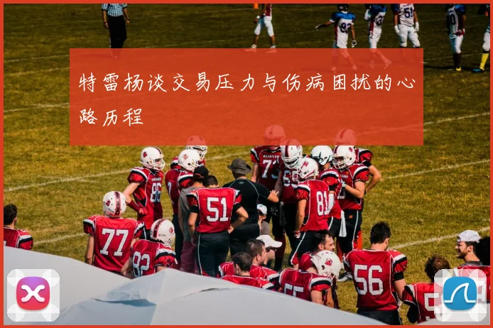 特雷杨谈交易压力与伤病困扰的心路历程