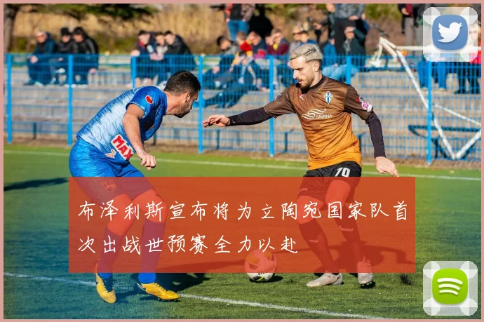 布泽利斯宣布将为立陶宛国家队首次出战世预赛全力以赴