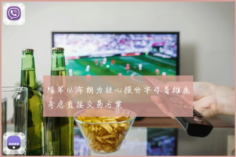 绿军以布朗为核心报价字母哥雄鹿考虑直接交易方案