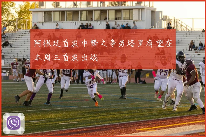 阿根廷首发中锋之争劳塔罗有望在本周三首发出战