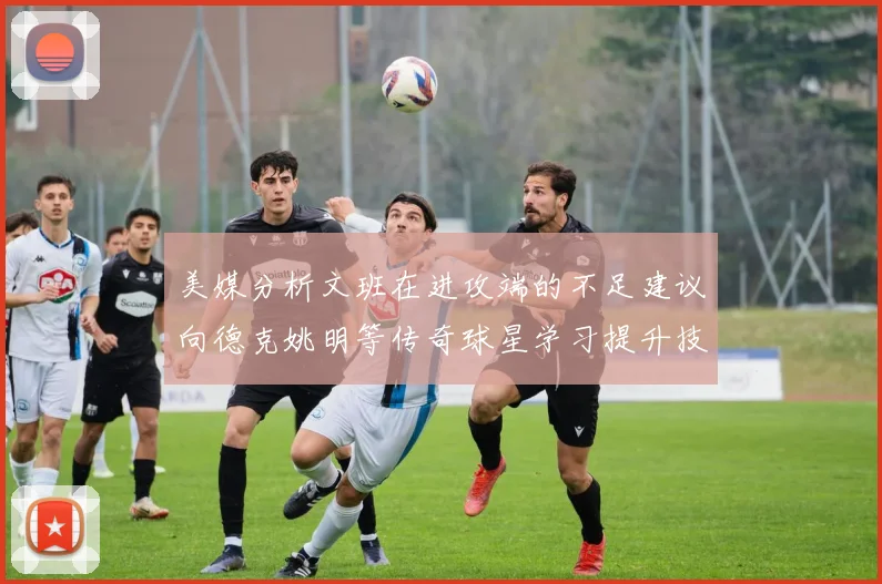 美媒分析文班在进攻端的不足建议向德克姚明等传奇球星学习提升技能