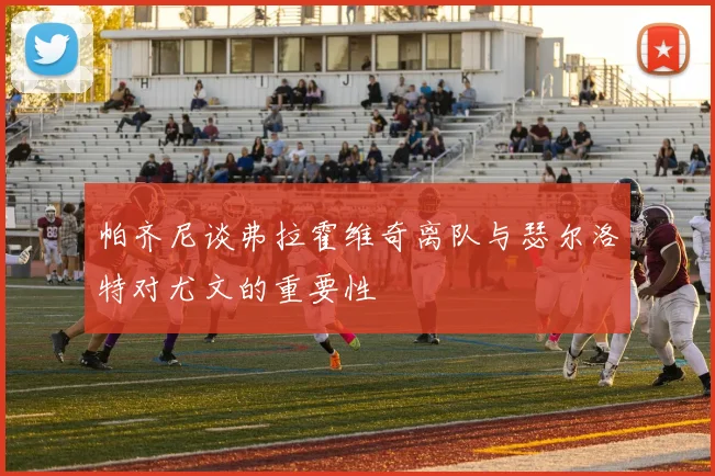 帕齐尼谈弗拉霍维奇离队与瑟尔洛特对尤文的重要性
