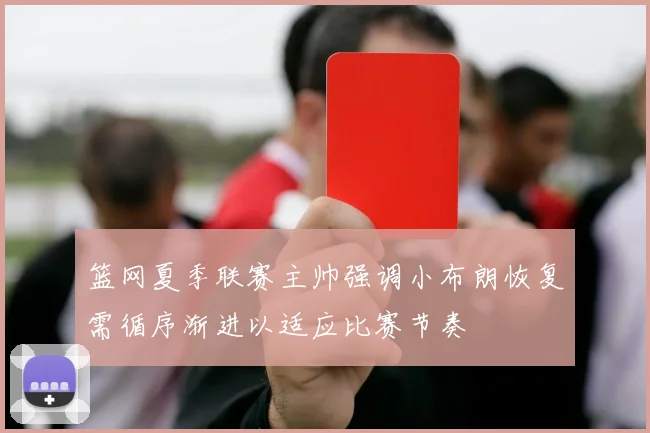 篮网夏季联赛主帅强调小布朗恢复需循序渐进以适应比赛节奏