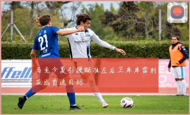 马竞今夏引援瞄准左后卫库库雷利亚成首选目标