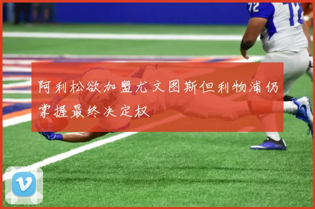 阿利松欲加盟尤文图斯但利物浦仍掌握最终决定权